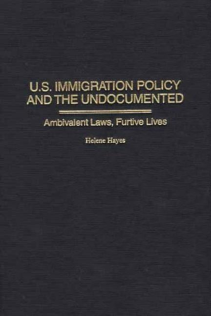 U.S. Immigration Policy and the Undocumented: Ambivalent Laws, Furtive Lives by Hayes, Helene