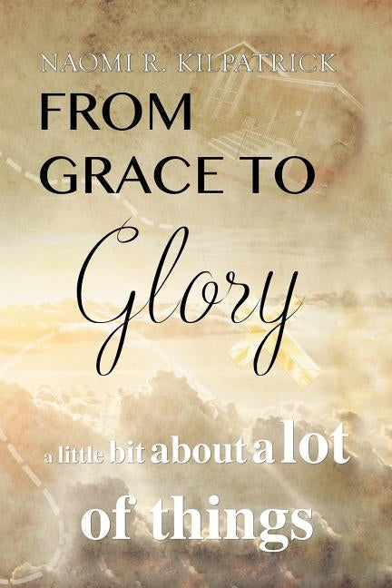 From Grace to Glory. . .: A Little Bit about a Lot of Things by Kilpatrick, Naomi Ruth Jones