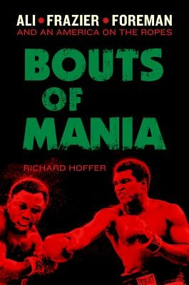 Bouts of Mania: Ali, Frazier, Foreman: And an America on the Ropes by Hoffer, Richard