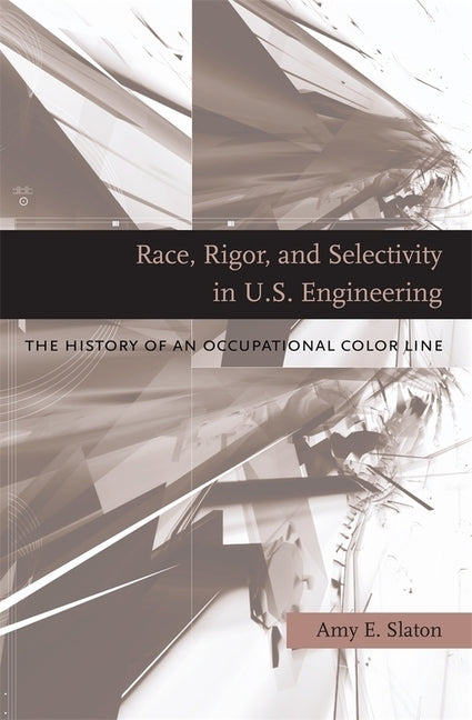 Race, Rigor, and Selectivity in U.S. Engineering: The History of an Occupational Color Line by Slaton, Amy E.