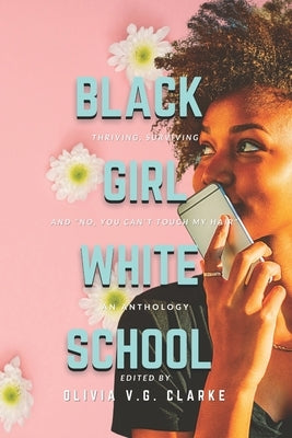 Black Girl, White School: Thriving, Surviving and No, You Can't Touch My Hair. an Anthology by Clarke, Olivia V. G.
