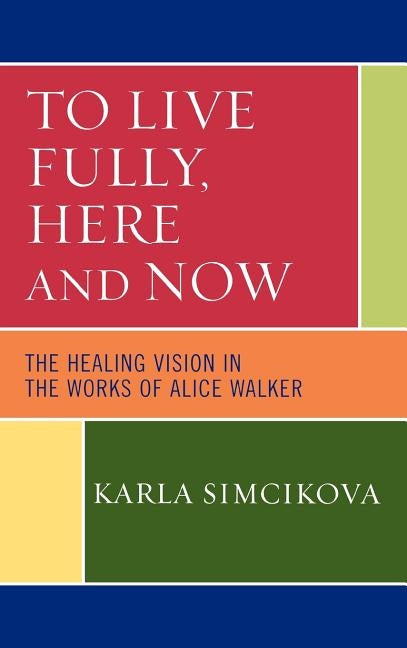To Live Fully, Here and Now: The Healing Vision in the Works of Alice Walker by Simcikova, Karla