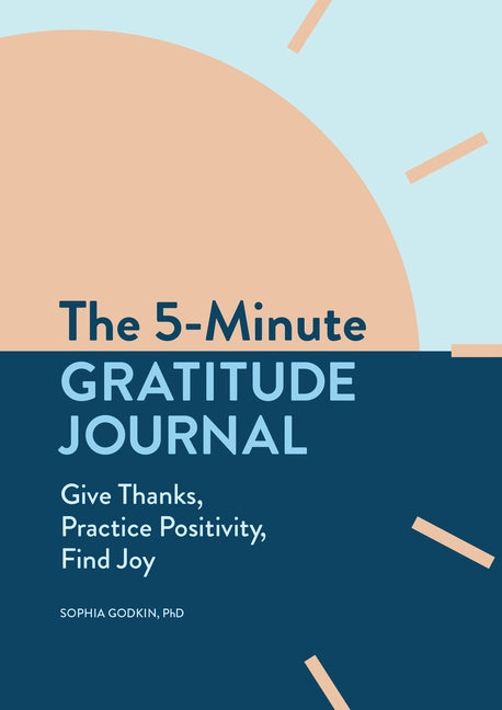 The 5-Minute Gratitude Journal: Give Thanks, Practice Positivity, Find Joy by Godkin, Sophia, PhD
