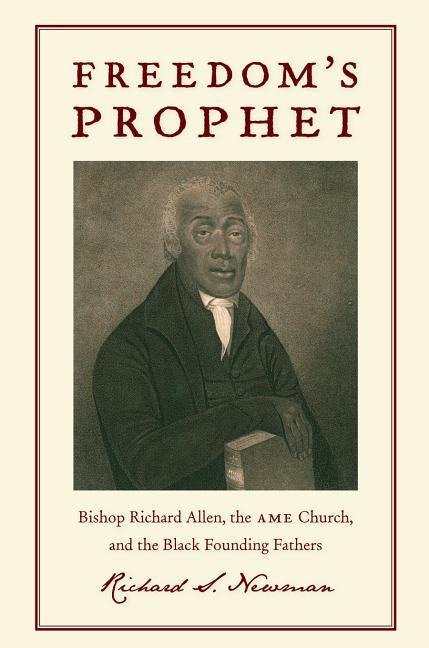 Freedomas Prophet: Bishop Richard Allen, the AME Church, and the Black Founding Fathers by Newman, Richard S.