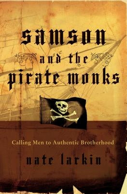 Samson and the Pirate Monks: Calling Men to Authentic Brotherhood by Larkin, Nate