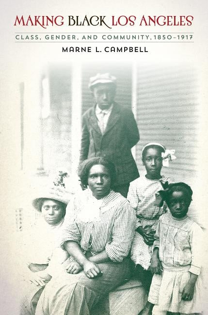 Making Black Los Angeles: Class, Gender, and Community, 1850-1917 by Campbell, Marne L.