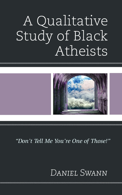 A Qualitative Study of Black Atheists: Don't Tell Me You're One of Those! by Swann, Daniel