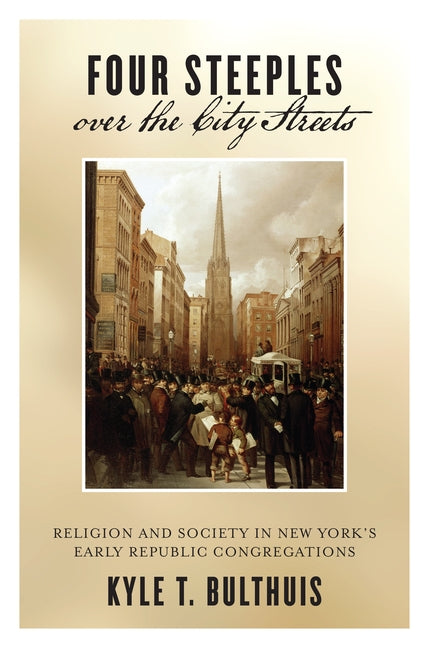 Four Steeples Over the City Streets: Religion and Society in New Yorkas Early Republic Congregations by Bulthuis, Kyle T.