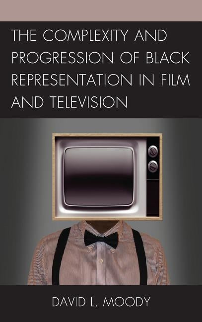 The Complexity and Progression of Black Representation in Film and Television by Moody, David L.