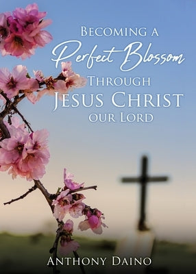 Becoming a Perfect Blossom Through Jesus Christ our Lord by Daino, Anthony