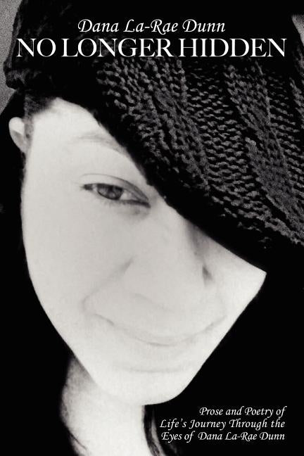 Dana La-Rae Dunn No Longer Hidden: Prose and Poetry of Life's Journey Through the Eyes of Dana La-Rae Dunn by Dunn, Dana La