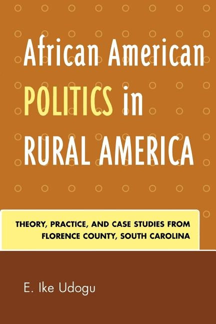 African American Politics in Rural America: Theory, Practice, and Case Studies from Florence County, South Carolina by Udogu, Ike E.