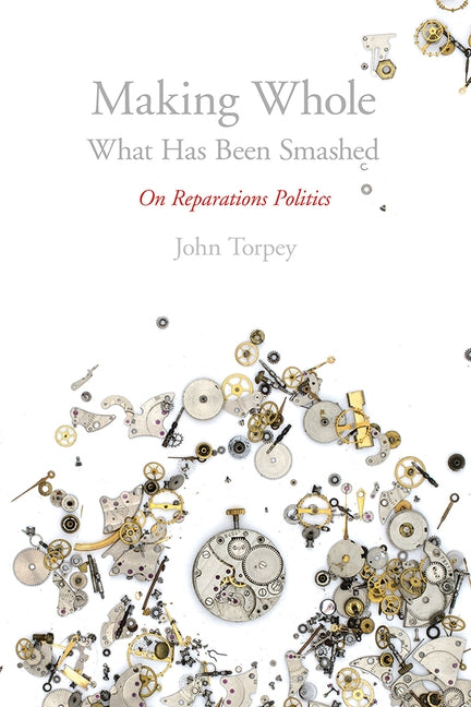 Making Whole What Has Been Smashed: On Reparations Politics by Torpey, John