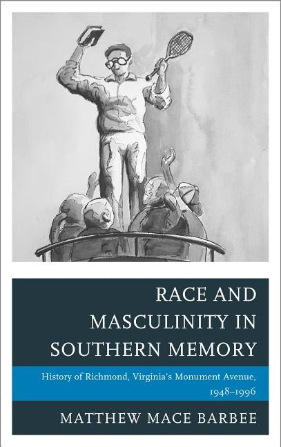 Race and Masculinity in Southern Memory: History of Richmond, Virginia's Monument Avenue, 1948-1996 by Barbee, Matthew Mace