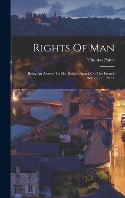 Rights Of Man: Being An Answer To Mr. Burke's Attack On The French Revolution, Part 1 by Paine, Thomas