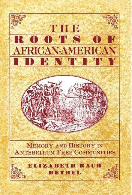 The Roots of African-American Identity: Memory and History in Free Antebellum Communities by Bethel, Elizabeth Rauh