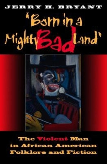 Born in a Mighty Bad Land: The Violent Man in African American Folklore and Fiction by Bryant, Jerry H.
