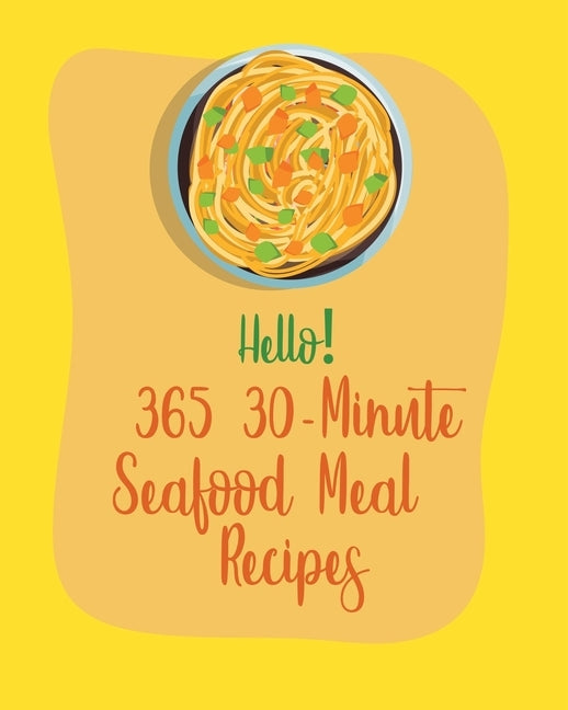 Hello! 365 30-Minute Seafood Meal Recipes: Best 30-Minute Seafood Meal Seafood Cookbook Ever For Beginners [Book 1] by Mr Seafood