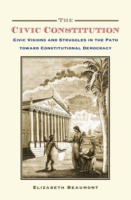 Civic Constitution: Civic Visions and Struggles in the Path Toward Constitutional Democracy by Beaumont, Elizabeth