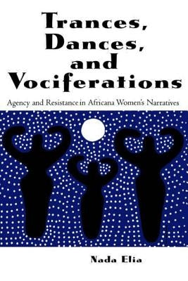 Trances, Dances and Vociferations: Agency and Resistance in Africana Women's Narratives by Elia, Nada