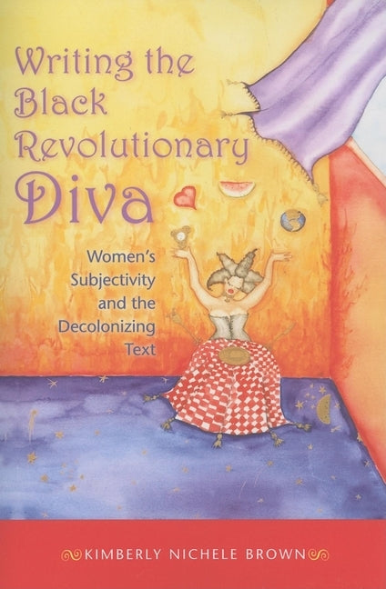 Writing the Black Revolutionary Diva: Women's Subjectivity and the Decolonizing Text by Brown, Kimberly Nichele