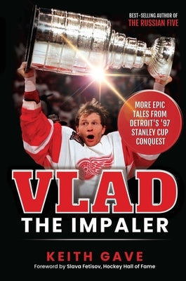 Vlad the Impaler: More Epic Tales from Detroit's '97 Stanley Cup Conquest by Gave, Keith