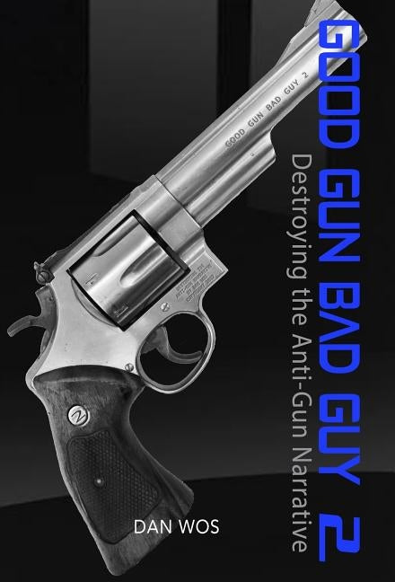 Good Gun Bad Guy 2: Destroying the Anti-Gun Narrative by Wos, Dan J.