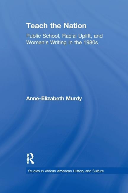 Teach the Nation: Pedagogies of Racial Uplift in U.S. Women's Writing of the 1890s by Murdy, Anne-Elizabeth