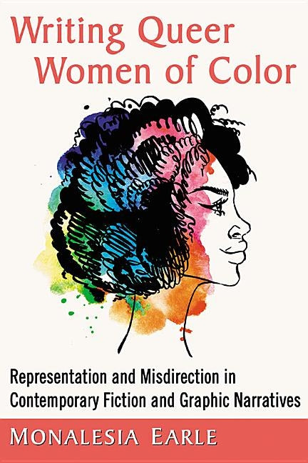 Writing Queer Women of Color: Representation and Misdirection in Contemporary Fiction and Graphic Narratives by Earle, Monalesia