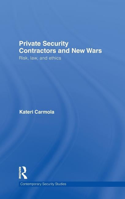 Private Security Contractors and New Wars: Risk, Law, and Ethics by Carmola, Kateri