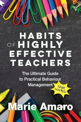 Habits of Highly Effective Teachers: The Ultimate Guide To Practical Behaviour Management That Works! by Amaro, Marie