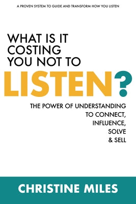 What Is It Costing You Not to Listen: The Power of Understanding to Connectd, Influence Solve & Sell by Miles, Christine