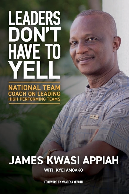 Leaders Don't Have to Yell: National Team Coach on Leading High-Performing Teams by Appiah, James Kwasi