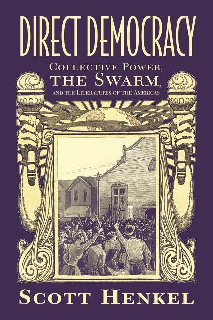 Direct Democracy: Collective Power, the Swarm, and the Literatures of the Americas by Henkel, Scott