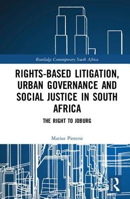 Rights-based Litigation, Urban Governance and Social Justice in South Africa: The Right to Joburg by Pieterse, Marius