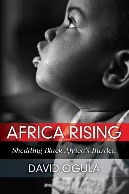 Africa Rising: Shedding Black Africa's Burden by Ogula, David