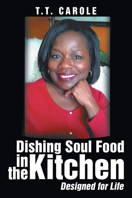 Dishing Soul Food in the Kitchen: Designed for Life by Carole, T. T.