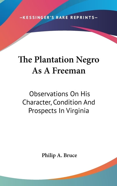 The Plantation Negro As A Freeman: Observations On His Character, Condition And Prospects In Virginia by Bruce, Philip a.