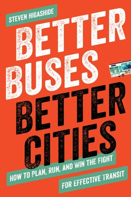 Better Buses, Better Cities: How to Plan, Run, and Win the Fight for Effective Transit by Higashide, Steven
