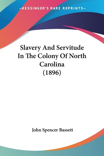 Slavery And Servitude In The Colony Of North Carolina (1896) by Bassett, John Spencer