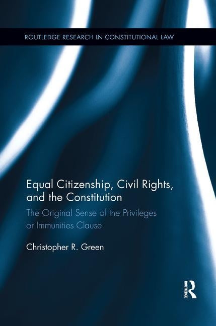 Equal Citizenship, Civil Rights, and the Constitution: The Original Sense of the Privileges or Immunities Clause by Green, Christopher