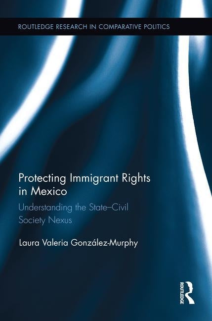 Protecting Immigrant Rights in Mexico: Understanding the State-Civil Society Nexus by González-Murphy, Laura Valeria