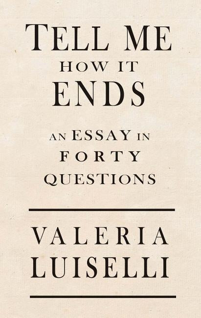 Tell Me How It Ends: An Essay in 40 Questions by Luiselli, Valeria