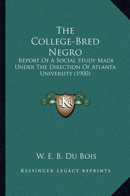 The College-Bred Negro: Report Of A Social Study Made Under The Direction Of Atlanta University (1900) by Du Bois, W. E. B.