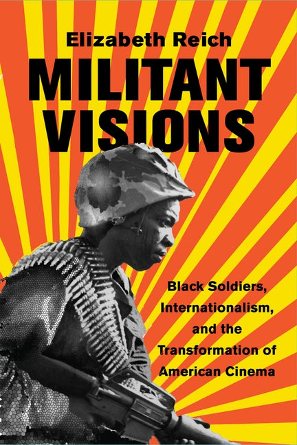 Militant Visions: Black Soldiers, Internationalism, and the Transformation of American Cinema by Reich, Elizabeth