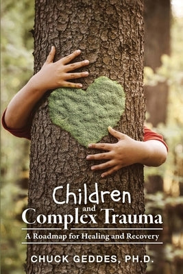 Children and Complex Trauma: A Roadmap for Healing and Recovery by Geddes, Chuck