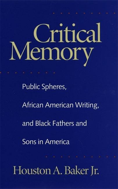 Critical Memory: Public Spheres, African American Writing, and Black Fathers and Sons in America by Baker, Houston a.