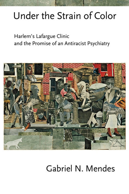 Under the Strain of Color: Harlem's Lafargue Clinic and the Promise of an Antiracist Psychiatry by Mendes, Gabriel N.