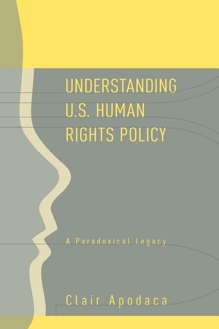 Understanding U.S. Human Rights Policy: A Paradoxical Legacy by Apodaca, Clair