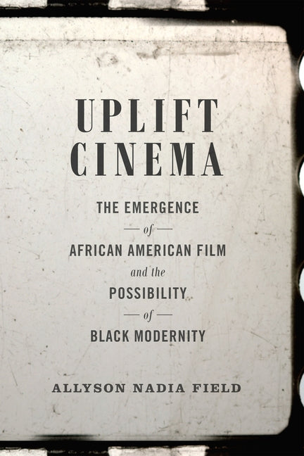 Uplift Cinema: The Emergence of African American Film and the Possibility of Black Modernity by Field, Allyson Nadia